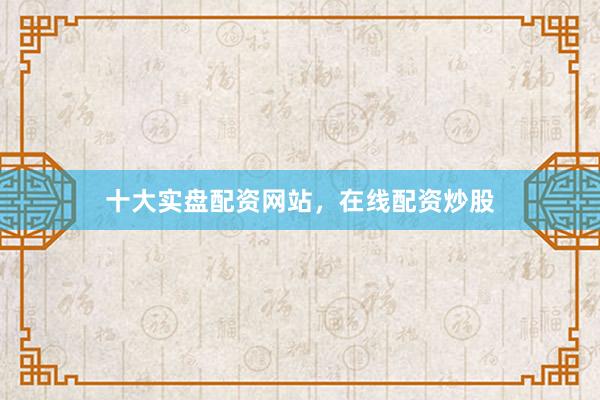 十大实盘配资网站，在线配资炒股