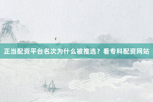 正当配资平台名次为什么被推选？看专科配资网站