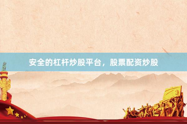 安全的杠杆炒股平台，股票配资炒股