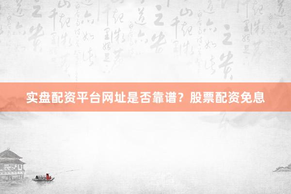实盘配资平台网址是否靠谱？股票配资免息