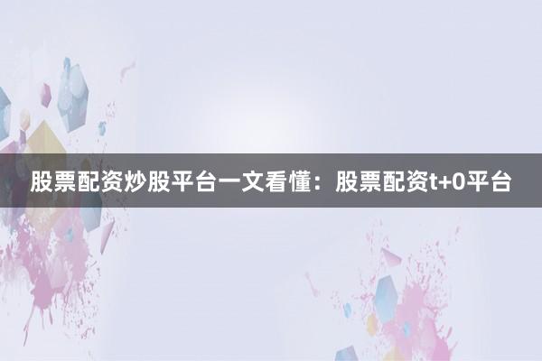 股票配资炒股平台一文看懂：股票配资t+0平台