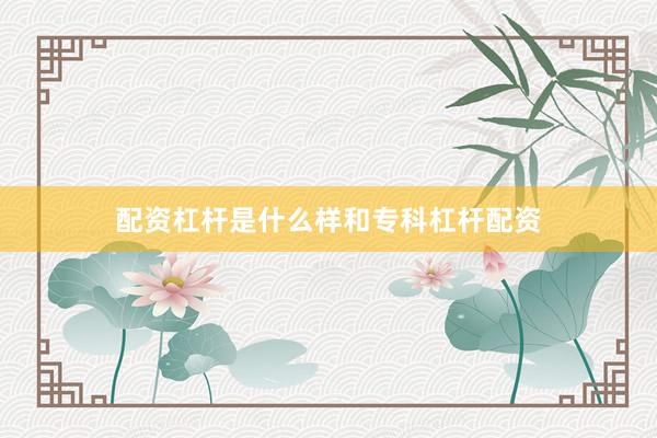 配资杠杆是什么样和专科杠杆配资