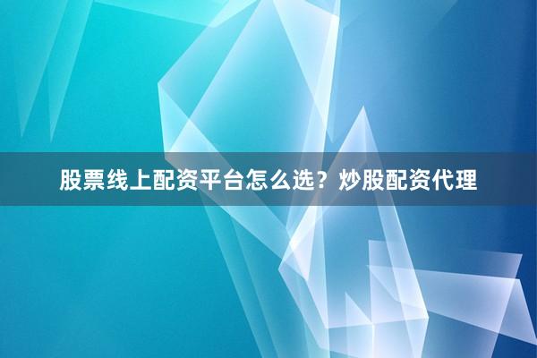 股票线上配资平台怎么选？炒股配资代理