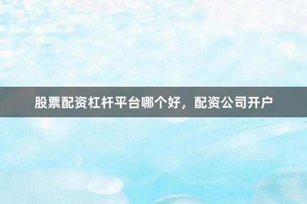 股票配资杠杆平台哪个好，配资公司开户