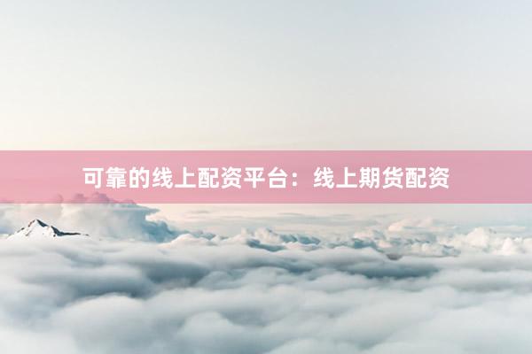 可靠的线上配资平台：线上期货配资