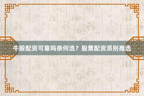 牛股配资可靠吗奈何选？股票配资派别推选
