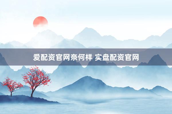 爱配资官网奈何样 实盘配资官网