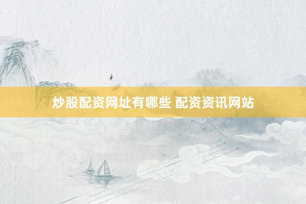 炒股配资网址有哪些 配资资讯网站