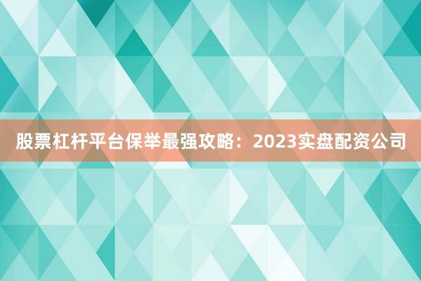 股票杠杆平台保举最强攻略：2023实盘配资公司