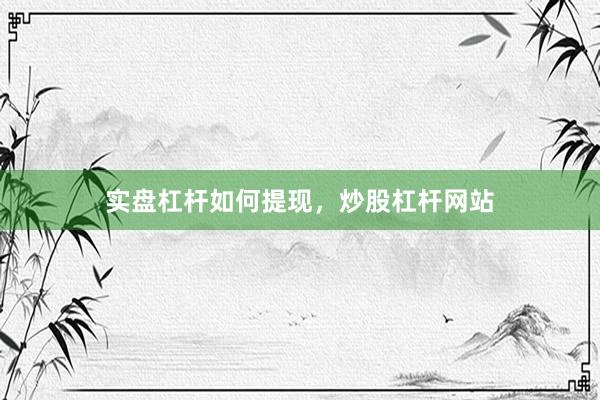 实盘杠杆如何提现，炒股杠杆网站