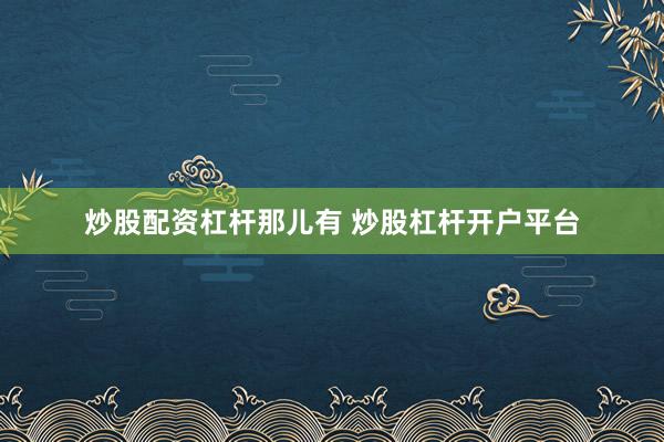 炒股配资杠杆那儿有 炒股杠杆开户平台