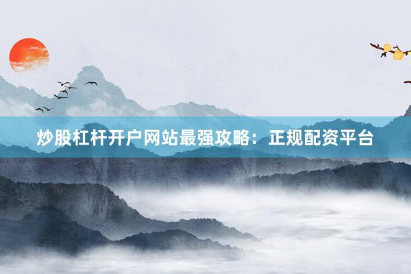 炒股杠杆开户网站最强攻略：正规配资平台