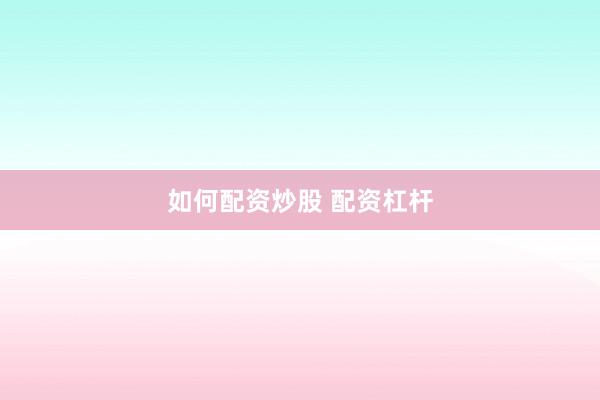 如何配资炒股 配资杠杆