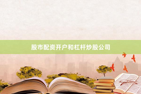 股市配资开户和杠杆炒股公司