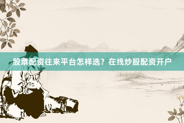 股票配资往来平台怎样选？在线炒股配资开户