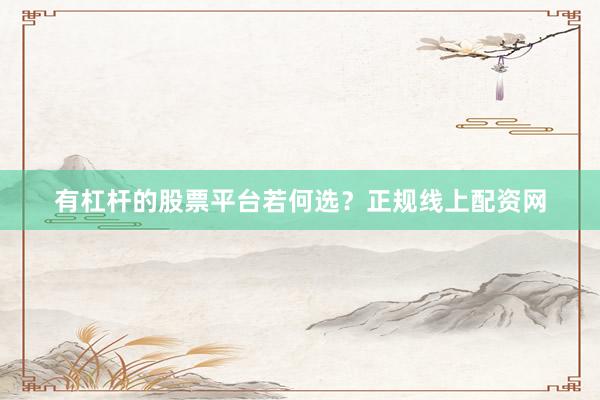 有杠杆的股票平台若何选？正规线上配资网