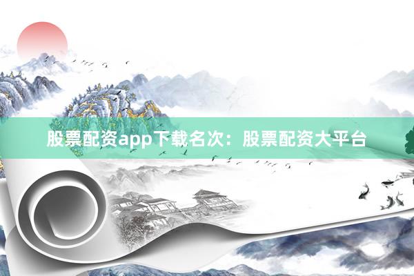 股票配资app下载名次：股票配资大平台
