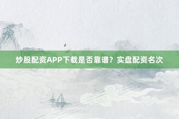 炒股配资APP下载是否靠谱？实盘配资名次