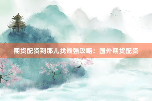 期货配资到那儿找最强攻略：国外期货配资