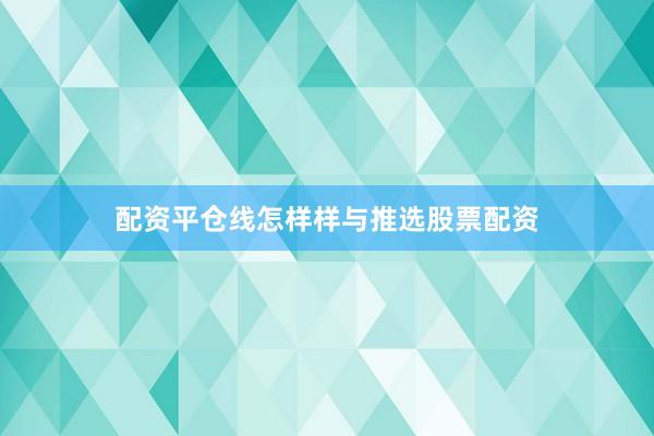 配资平仓线怎样样与推选股票配资