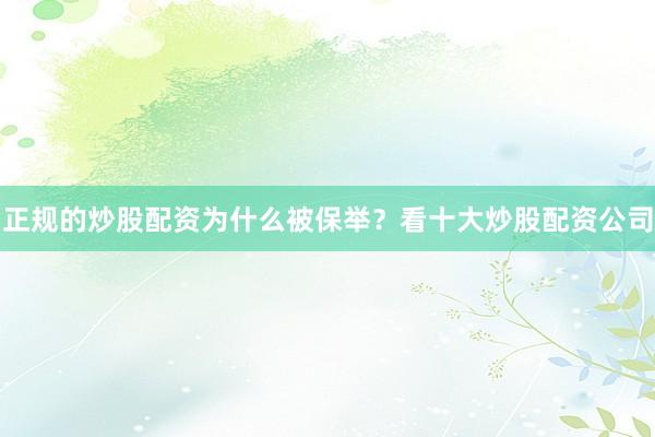 正规的炒股配资为什么被保举？看十大炒股配资公司