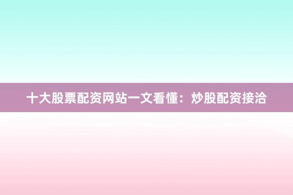十大股票配资网站一文看懂：炒股配资接洽