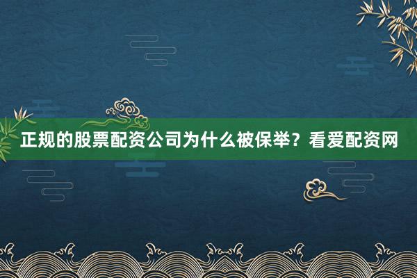 正规的股票配资公司为什么被保举？看爱配资网