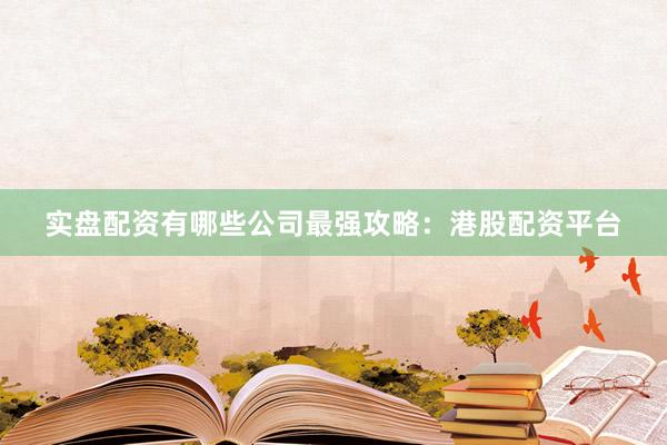实盘配资有哪些公司最强攻略：港股配资平台