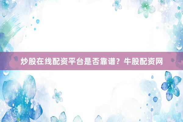 炒股在线配资平台是否靠谱？牛股配资网
