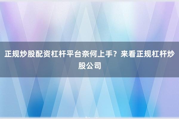 正规炒股配资杠杆平台奈何上手？来看正规杠杆炒股公司