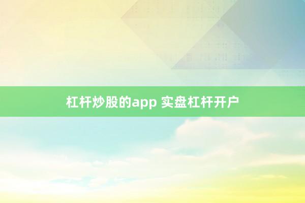杠杆炒股的app 实盘杠杆开户