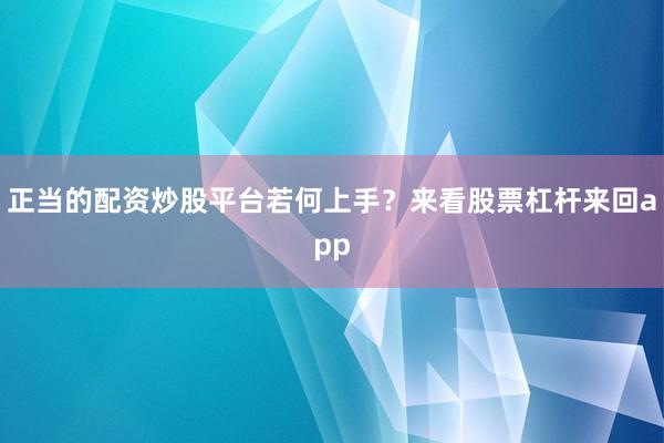 正当的配资炒股平台若何上手？来看股票杠杆来回app