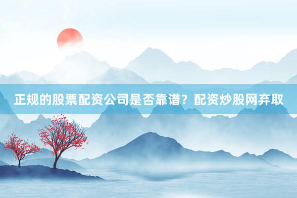 正规的股票配资公司是否靠谱？配资炒股网弃取