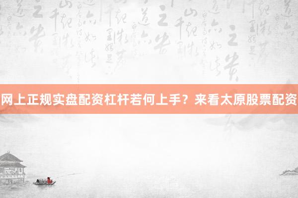 网上正规实盘配资杠杆若何上手？来看太原股票配资