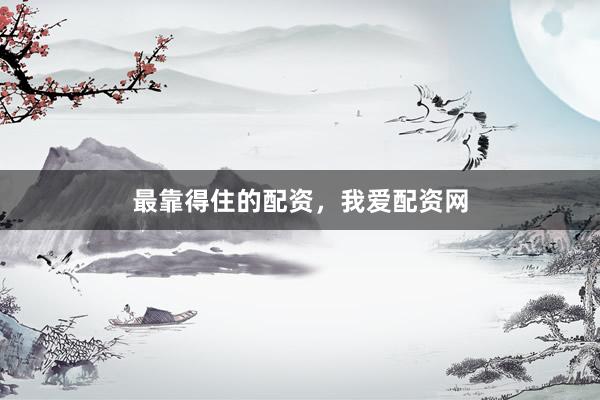 最靠得住的配资，我爱配资网