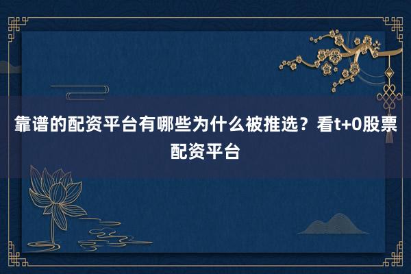 靠谱的配资平台有哪些为什么被推选？看t+0股票配资平台