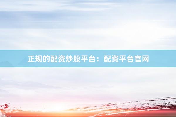 正规的配资炒股平台：配资平台官网