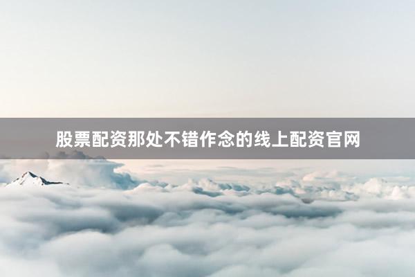 股票配资那处不错作念的线上配资官网