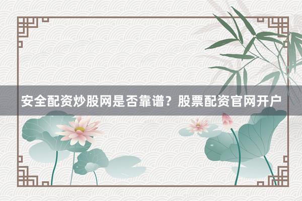 安全配资炒股网是否靠谱？股票配资官网开户