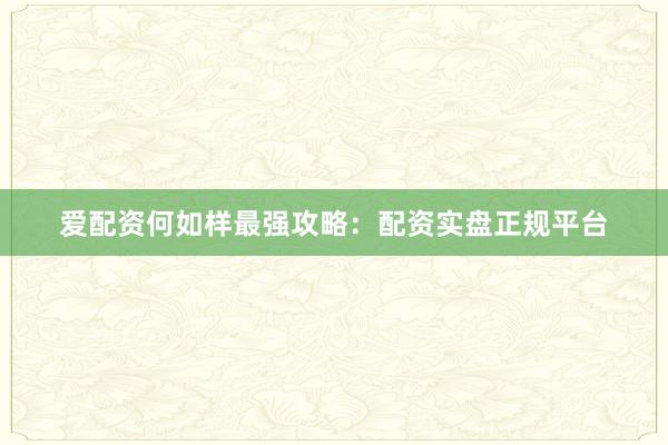 爱配资何如样最强攻略：配资实盘正规平台