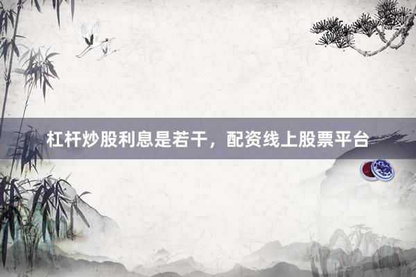 杠杆炒股利息是若干，配资线上股票平台