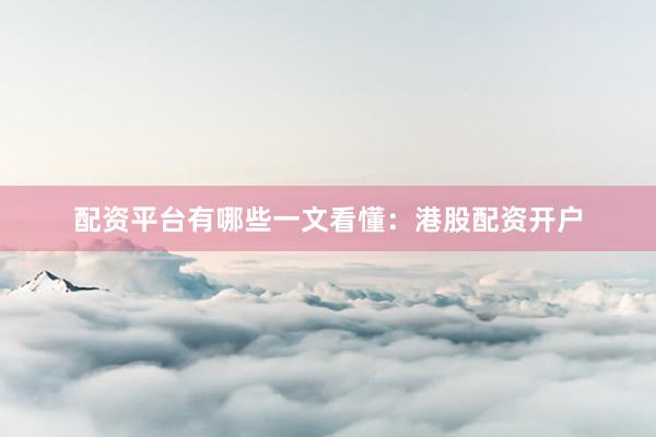 配资平台有哪些一文看懂：港股配资开户