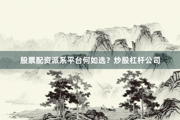 股票配资派系平台何如选？炒股杠杆公司