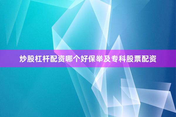 炒股杠杆配资哪个好保举及专科股票配资