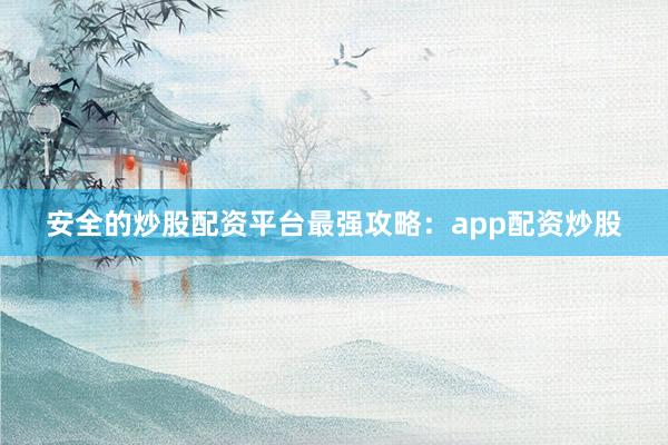 安全的炒股配资平台最强攻略：app配资炒股