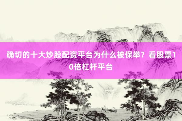 确切的十大炒股配资平台为什么被保举？看股票10倍杠杆平台