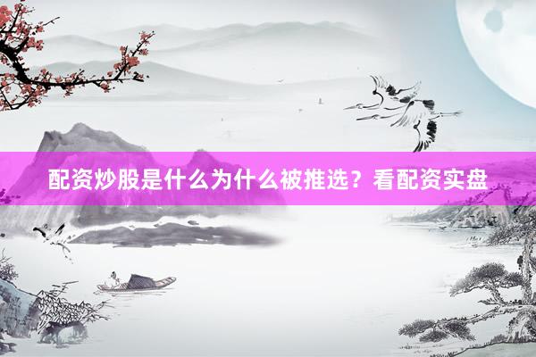 配资炒股是什么为什么被推选？看配资实盘