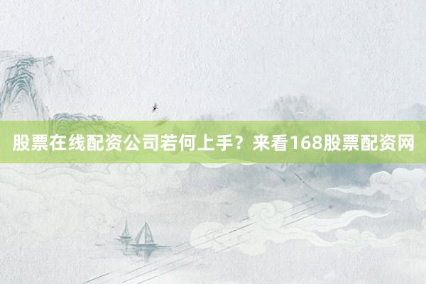 股票在线配资公司若何上手？来看168股票配资网