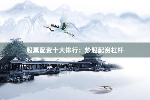 股票配资十大排行：炒股配资杠杆