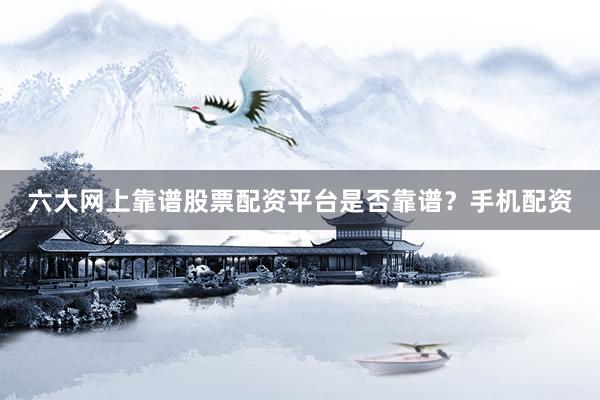 六大网上靠谱股票配资平台是否靠谱？手机配资